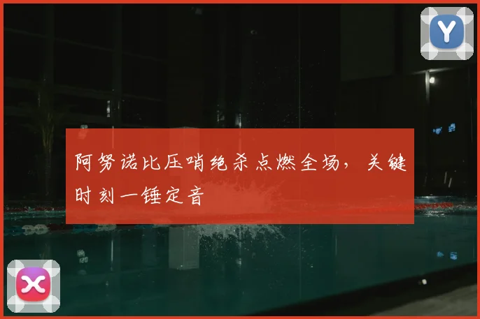 阿努诺比压哨绝杀点燃全场，关键时刻一锤定音