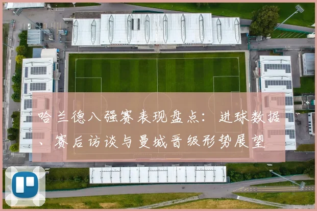 哈兰德八强赛表现盘点：进球数据、赛后访谈与曼城晋级形势展望