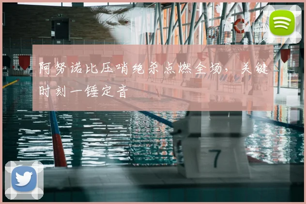 阿努诺比压哨绝杀点燃全场,关键时刻一锤定音