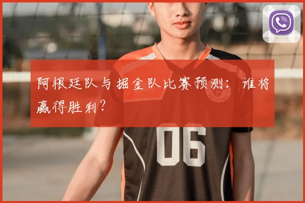 阿根廷队与掘金队比赛预测:谁将赢得胜利?