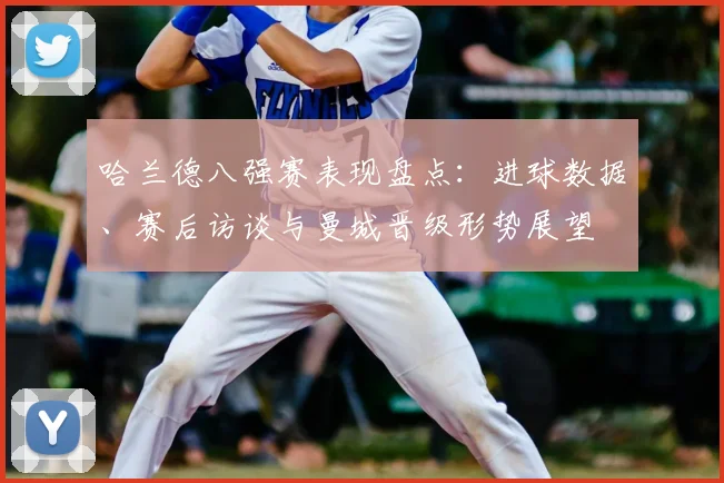 哈兰德八强赛表现盘点:进球数据、赛后访谈与曼城晋级形势展望