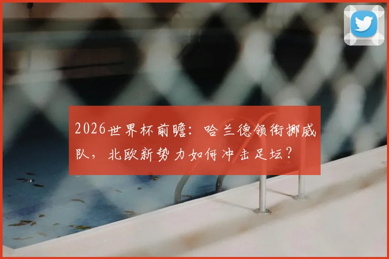 2026世界杯前瞻：哈兰德领衔挪威队，北欧新势力如何冲击足坛？