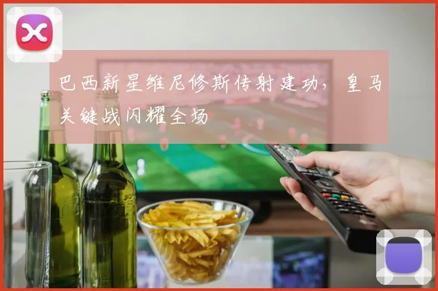 巴西新星维尼修斯传射建功,皇马关键战闪耀全场