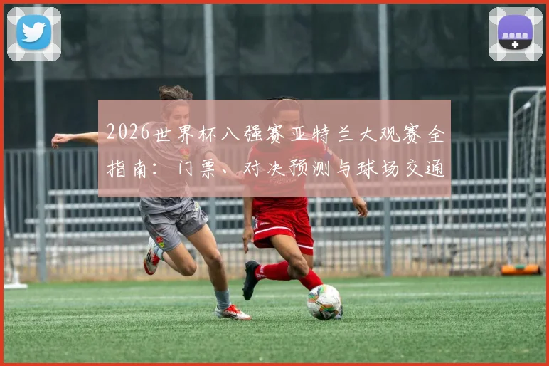 2026世界杯八强赛亚特兰大观赛全指南：门票、对决预测与球场交通攻略