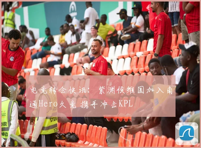 电竞转会快讯:紫渊侯维国加入南通Hero久竞 携手冲击KPL