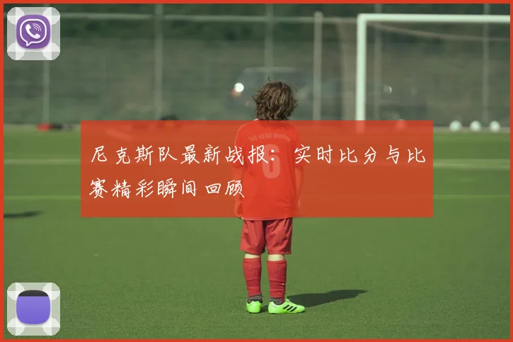 尼克斯队最新战报：实时比分与比赛精彩瞬间回顾