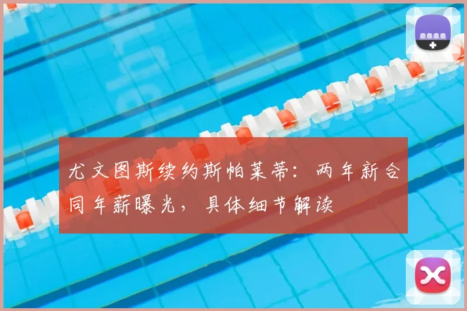 尤文图斯续约斯帕莱蒂:两年新合同年薪曝光,具体细节解读