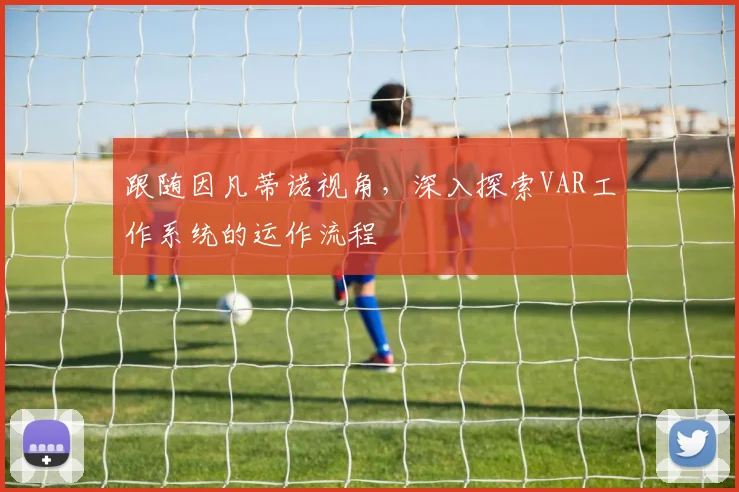 跟随因凡蒂诺视角,深入探索VAR工作系统的运作流程