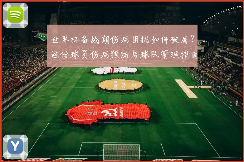 世界杯备战期伤病困扰如何破局？这份球员伤病预防与球队管理指南请收好