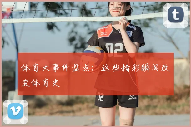 体育大事件盘点:这些精彩瞬间改变体育史