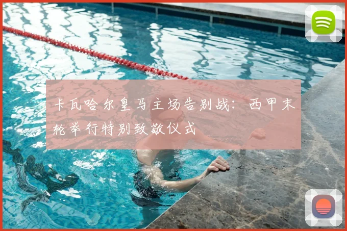 卡瓦哈尔皇马主场告别战：西甲末轮举行特别致敬仪式