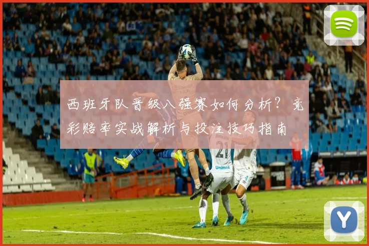 西班牙队晋级八强赛如何分析？竞彩赔率实战解析与投注技巧指南