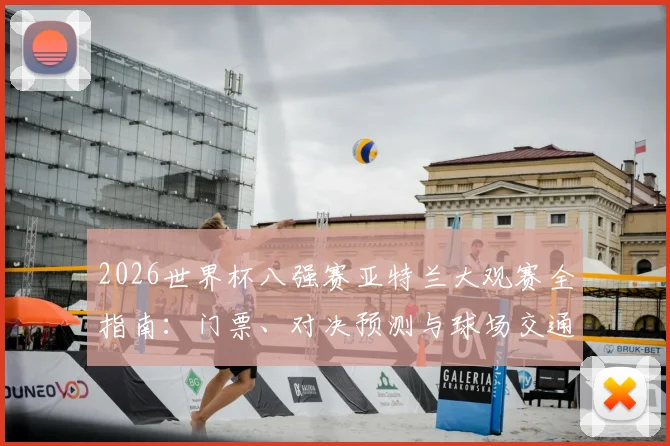 2026世界杯八强赛亚特兰大观赛全指南:门票、对决预测与球场交通攻略