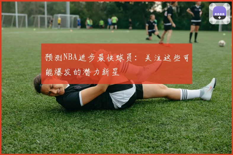 预测NBA进步最快球员:关注这些可能爆发的潜力新星