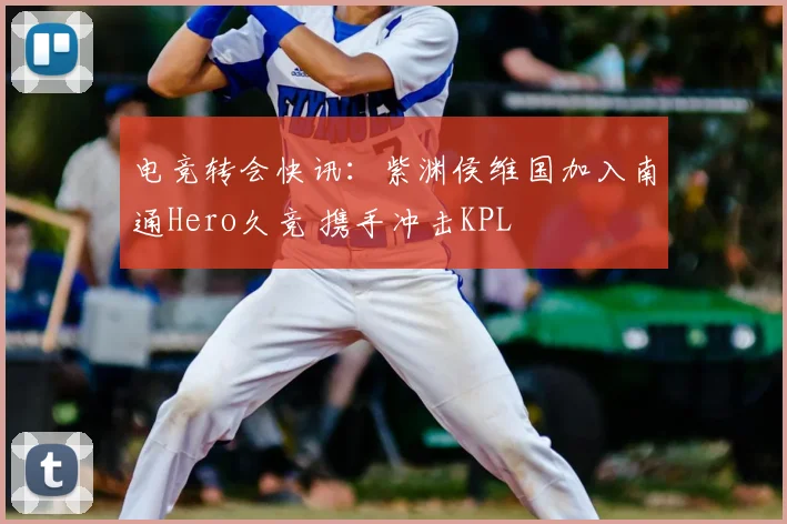 电竞转会快讯：紫渊侯维国加入南通Hero久竞 携手冲击KPL