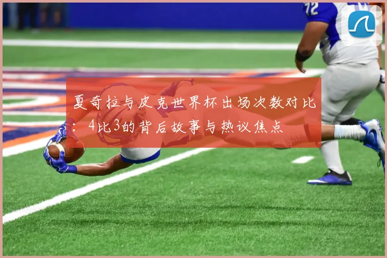 夏奇拉与皮克世界杯出场次数对比：4比3的背后故事与热议焦点