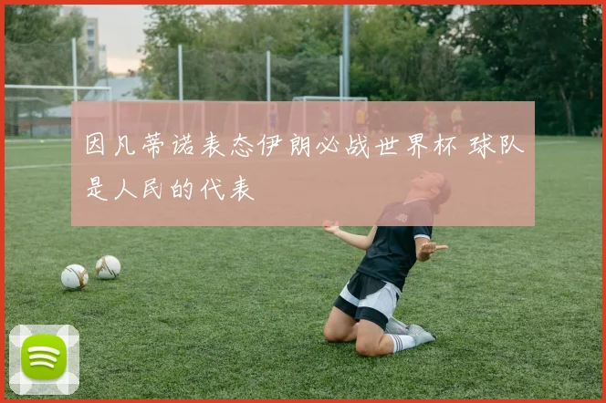 因凡蒂诺表态伊朗必战世界杯 球队是人民的代表