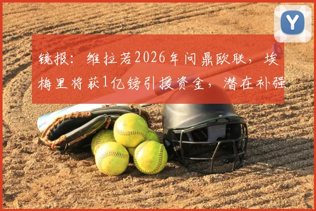 镜报:维拉若2026年问鼎欧联,埃梅里将获1亿镑引援资金,潜在补强位置及目标分析