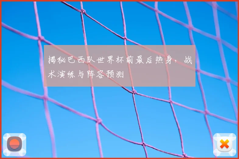揭秘巴西队世界杯前最后热身,战术演练与阵容预测