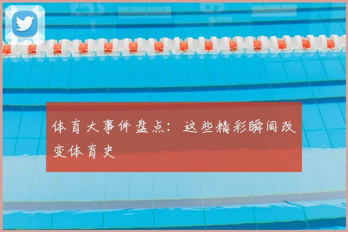体育大事件盘点：这些精彩瞬间改变体育史