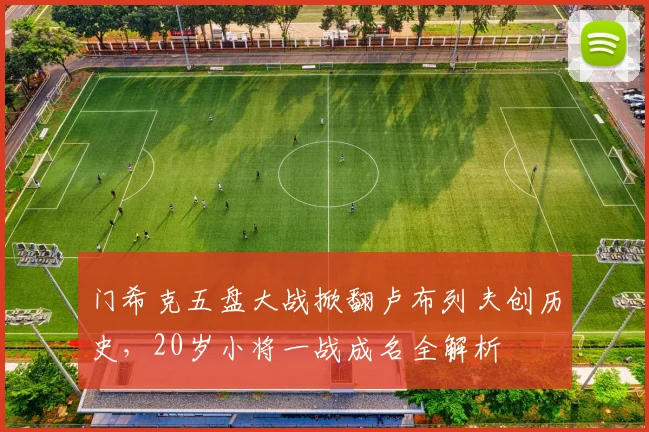 门希克五盘大战掀翻卢布列夫创历史，20岁小将一战成名全解析